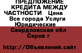 ПРЕДЛОЖЕНИЕ КРЕДИТА МЕЖДУ ЧАСТНОСТИ › Цена ­ 0 - Все города Услуги » Юридические   . Свердловская обл.,Серов г.